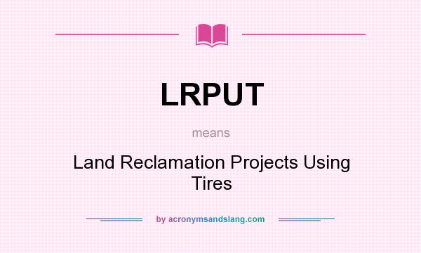 What does LRPUT mean? It stands for Land Reclamation Projects Using Tires