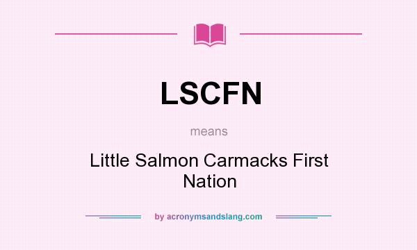 What does LSCFN mean? It stands for Little Salmon Carmacks First Nation