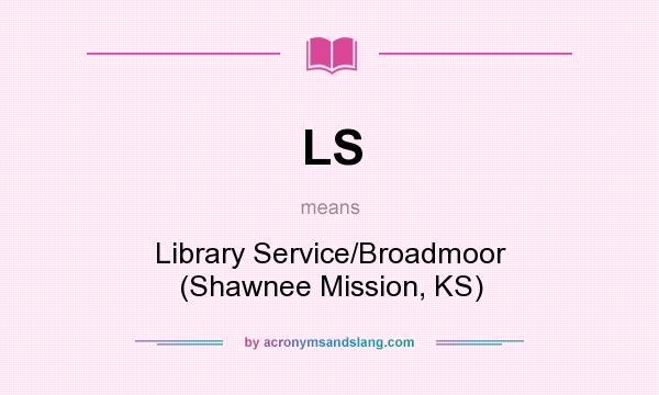 What does LS mean? It stands for Library Service/Broadmoor (Shawnee Mission, KS)