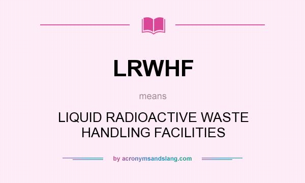 What does LRWHF mean? It stands for LIQUID RADIOACTIVE WASTE HANDLING FACILITIES