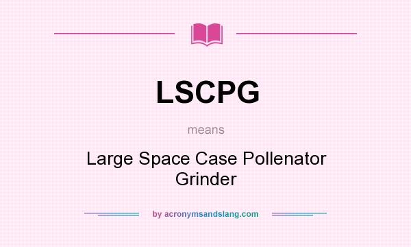 What does LSCPG mean? It stands for Large Space Case Pollenator Grinder