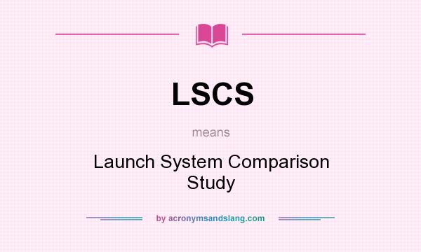 What does LSCS mean? It stands for Launch System Comparison Study