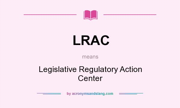 What does LRAC mean? It stands for Legislative Regulatory Action Center