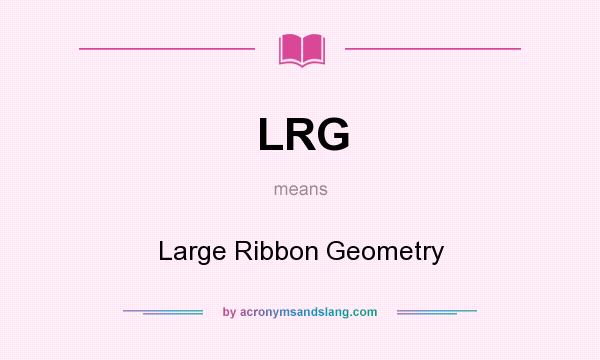 What does LRG mean? It stands for Large Ribbon Geometry
