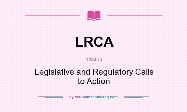 What does LRCA mean? It stands for Legislative and Regulatory Calls to Action