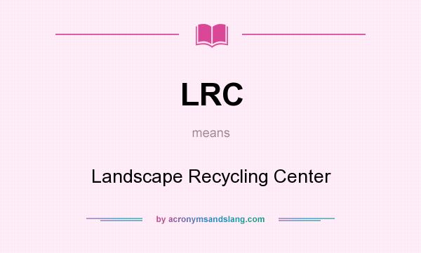 What does LRC mean? It stands for Landscape Recycling Center