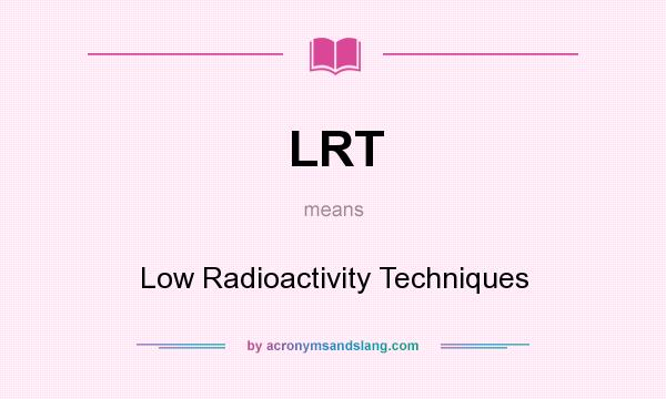 What does LRT mean? It stands for Low Radioactivity Techniques