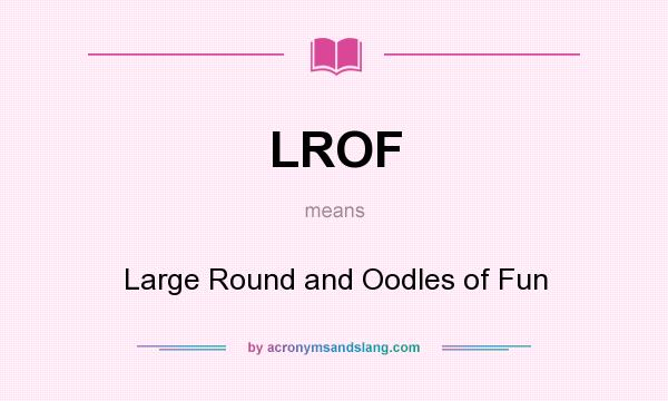 What does LROF mean? It stands for Large Round and Oodles of Fun