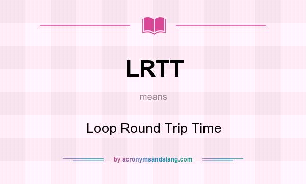What does LRTT mean? It stands for Loop Round Trip Time