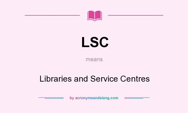 What does LSC mean? It stands for Libraries and Service Centres