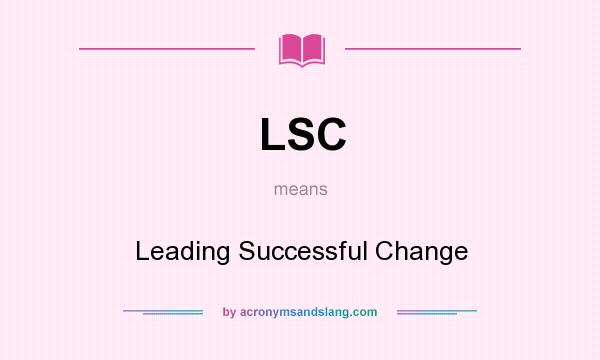 What does LSC mean? It stands for Leading Successful Change