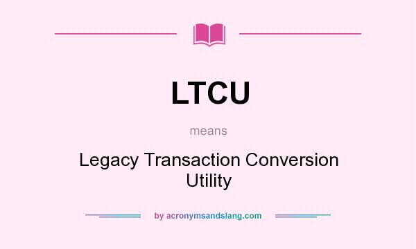 What does LTCU mean? It stands for Legacy Transaction Conversion Utility