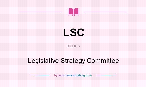 What does LSC mean? It stands for Legislative Strategy Committee