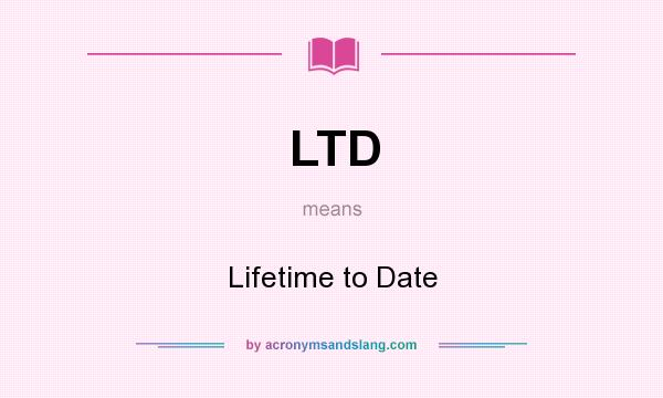 What does LTD mean? It stands for Lifetime to Date