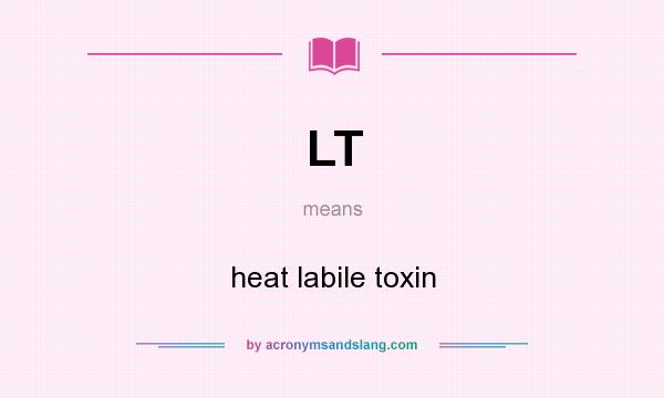 What does LT mean? It stands for heat labile toxin