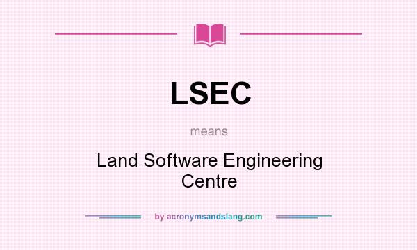 What does LSEC mean? It stands for Land Software Engineering Centre