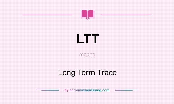 What does LTT mean? It stands for Long Term Trace