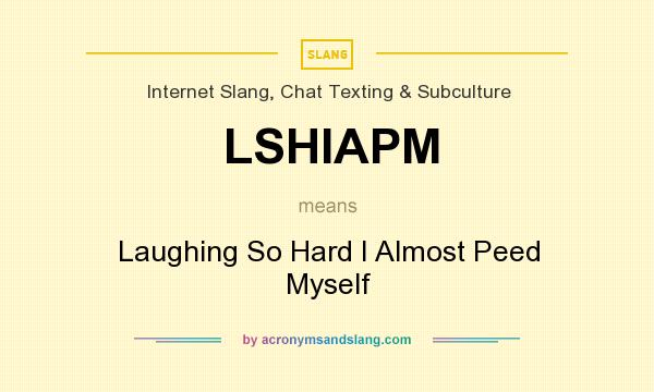 What does LSHIAPM mean? It stands for Laughing So Hard I Almost Peed Myself