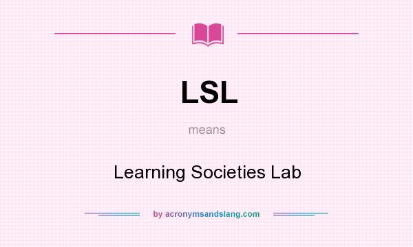 What does LSL mean? It stands for Learning Societies Lab
