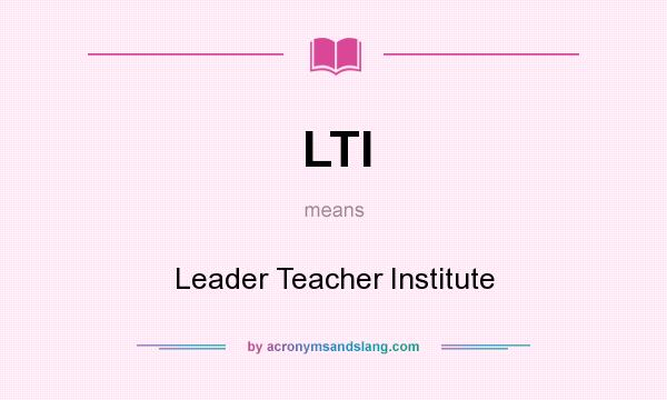 What does LTI mean? It stands for Leader Teacher Institute