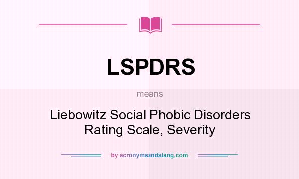 What does LSPDRS mean? It stands for Liebowitz Social Phobic Disorders Rating Scale, Severity