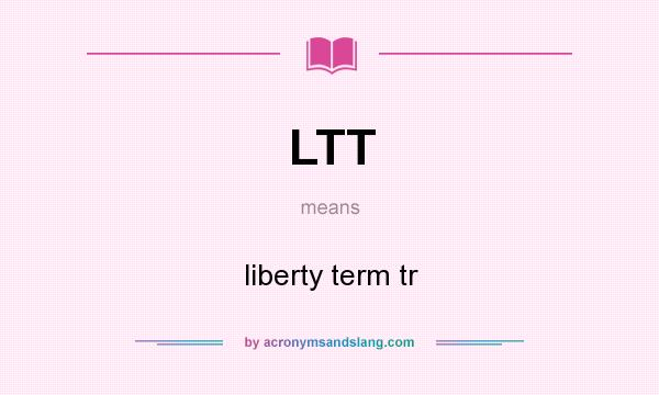 What does LTT mean? It stands for liberty term tr