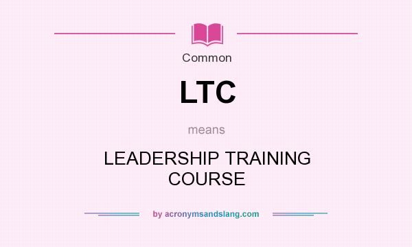 What does LTC mean? It stands for LEADERSHIP TRAINING COURSE