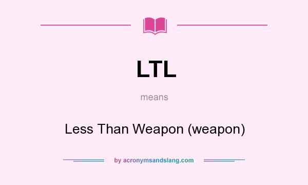 What does LTL mean? It stands for Less Than Weapon (weapon)