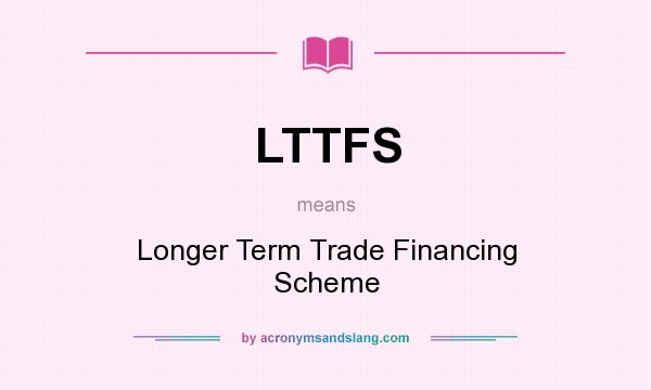 What does LTTFS mean? It stands for Longer Term Trade Financing Scheme