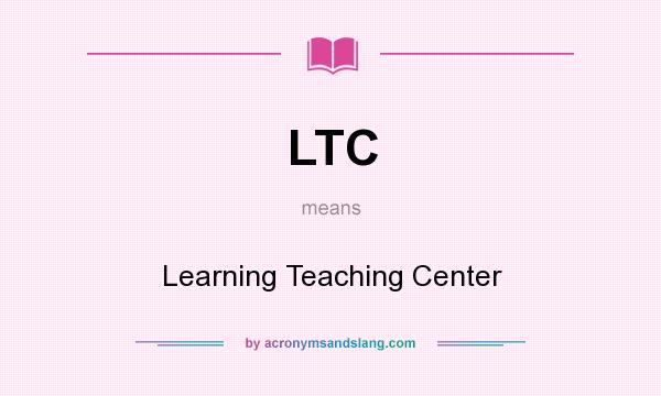 What does LTC mean? It stands for Learning Teaching Center