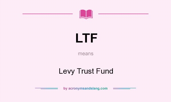 What does LTF mean? It stands for Levy Trust Fund