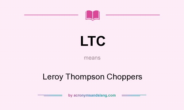 What does LTC mean? It stands for Leroy Thompson Choppers