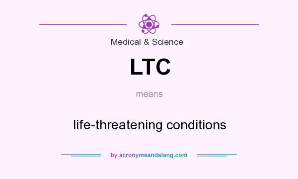 What does LTC mean? It stands for life-threatening conditions