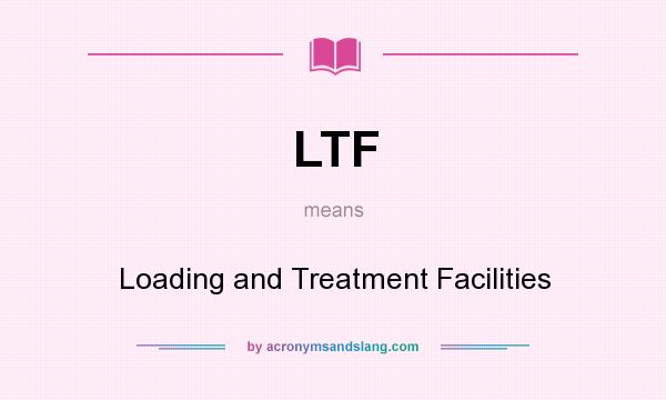 What does LTF mean? It stands for Loading and Treatment Facilities