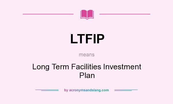 What does LTFIP mean? It stands for Long Term Facilities Investment Plan