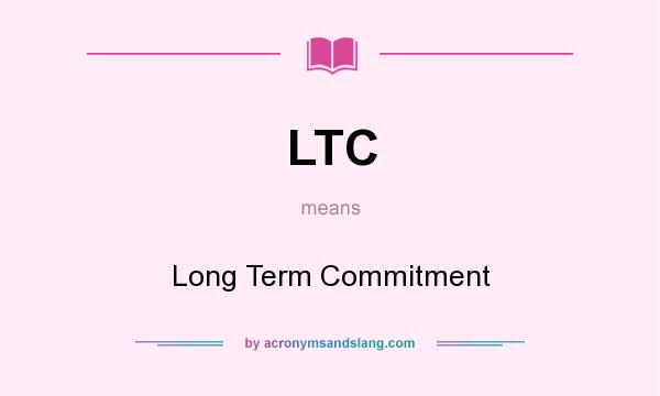 What does LTC mean? It stands for Long Term Commitment