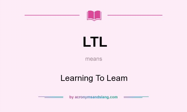 What does LTL mean? It stands for Learning To Leam