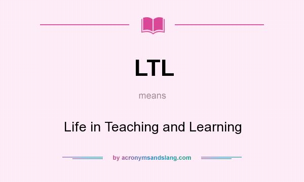 What does LTL mean? It stands for Life in Teaching and Learning