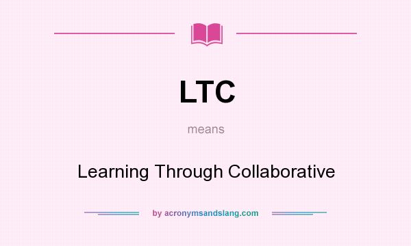 What does LTC mean? It stands for Learning Through Collaborative