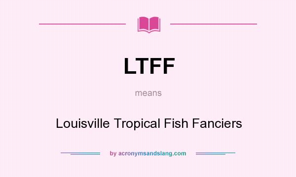 What does LTFF mean? It stands for Louisville Tropical Fish Fanciers