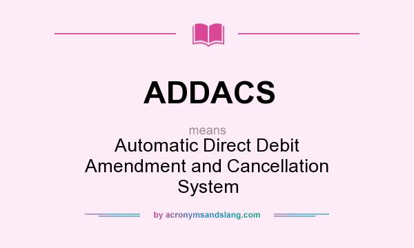 What does ADDACS mean? It stands for Automatic Direct Debit Amendment and Cancellation System