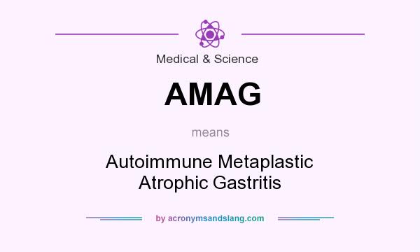 What does AMAG mean? It stands for Autoimmune Metaplastic Atrophic Gastritis