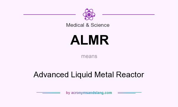 What does ALMR mean? It stands for Advanced Liquid Metal Reactor
