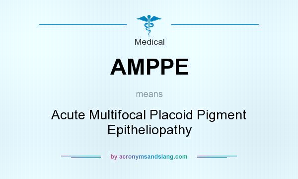 What does AMPPE mean? It stands for Acute Multifocal Placoid Pigment Epitheliopathy