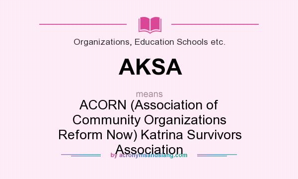 What does AKSA mean? It stands for ACORN (Association of Community Organizations Reform Now) Katrina Survivors Association