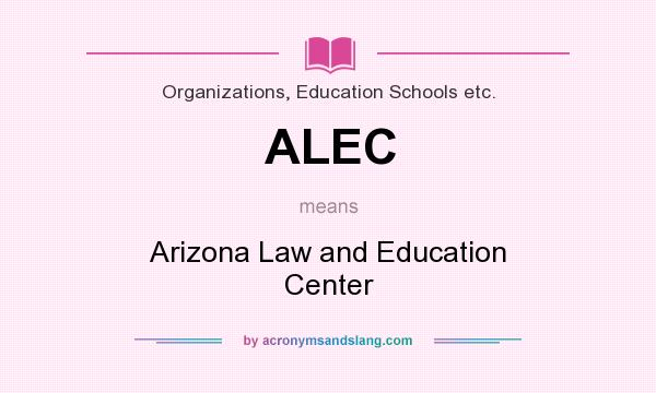 What does ALEC mean? It stands for Arizona Law and Education Center