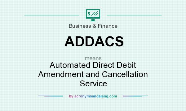 What does ADDACS mean? It stands for Automated Direct Debit Amendment and Cancellation Service