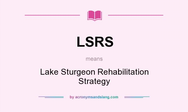 What does LSRS mean? It stands for Lake Sturgeon Rehabilitation Strategy