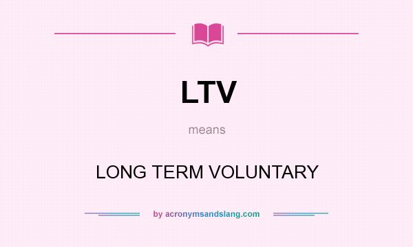 What does LTV mean? It stands for LONG TERM VOLUNTARY