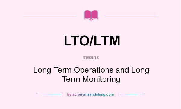 What does LTO/LTM mean? It stands for Long Term Operations and Long Term Monitoring